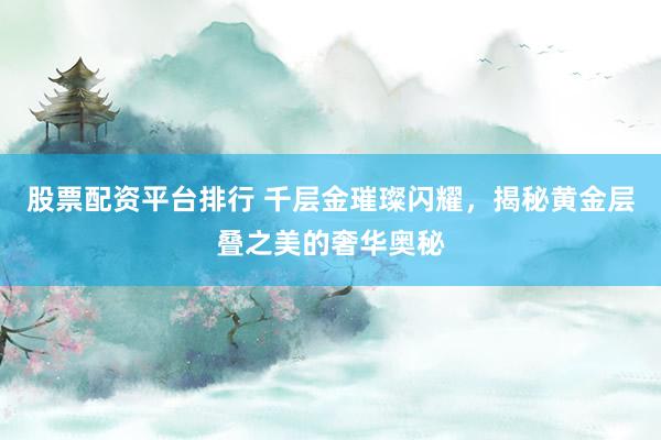 股票配资平台排行 千层金璀璨闪耀,揭秘黄金层叠之美的奢华奥秘
