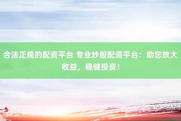 合法正规的配资平台 专业炒股配资平台：助您放大收益，稳健投资！
