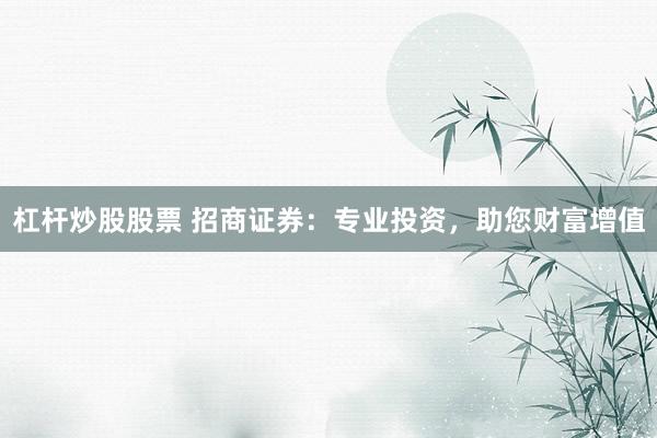 杠杆炒股股票 招商证券：专业投资，助您财富增值