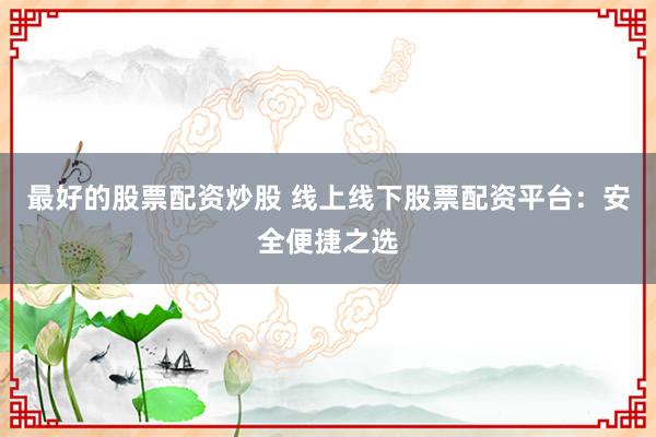 最好的股票配资炒股 线上线下股票配资平台：安全便捷之选