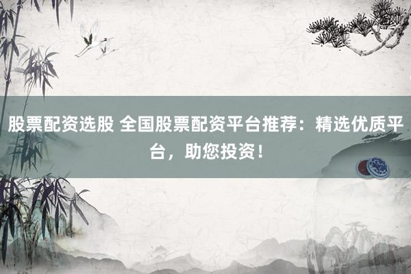 股票配资选股 全国股票配资平台推荐：精选优质平台，助您投资！