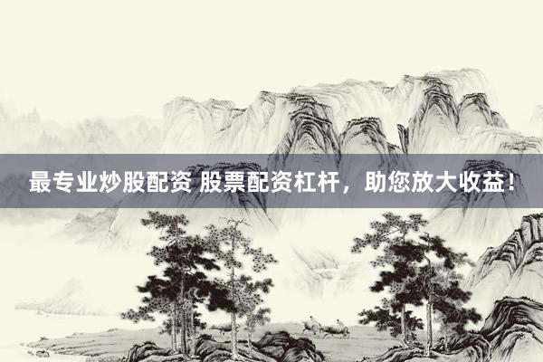 最专业炒股配资 股票配资杠杆，助您放大收益！