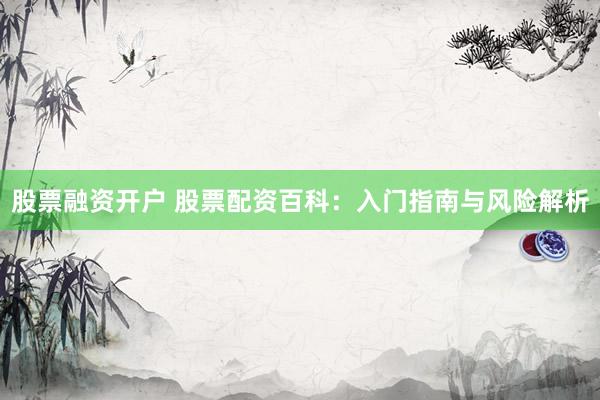 股票融资开户 股票配资百科:入门指南与风险解析