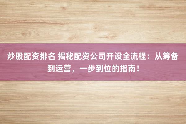 炒股配资排名 揭秘配资公司开设全流程：从筹备到运营，一步到位的指南！