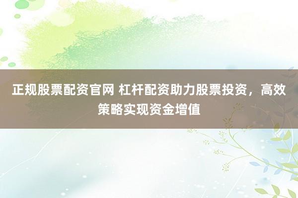 正规股票配资官网 杠杆配资助力股票投资,高效策略实现资金增值