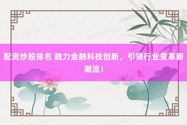 配资炒股排名 融力金融科技创新，引领行业变革新潮流！