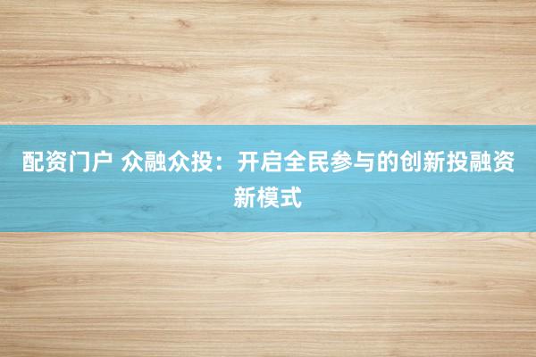 配资门户 众融众投：开启全民参与的创新投融资新模式