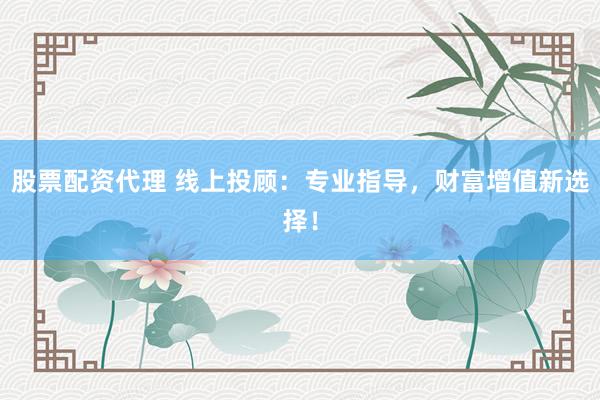 股票配资代理 线上投顾：专业指导，财富增值新选择！