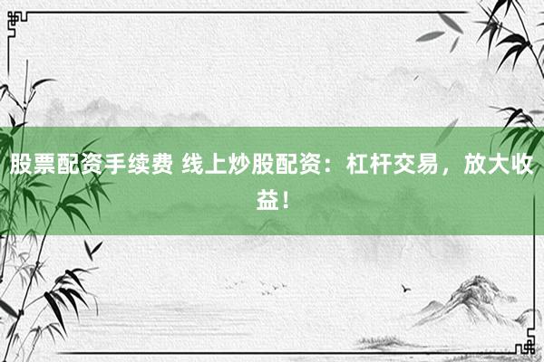 股票配资手续费 线上炒股配资:杠杆交易,放大收益!