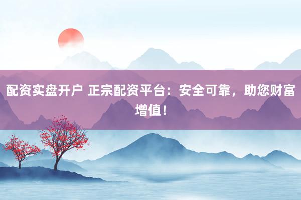 配资实盘开户 正宗配资平台：安全可靠，助您财富增值！