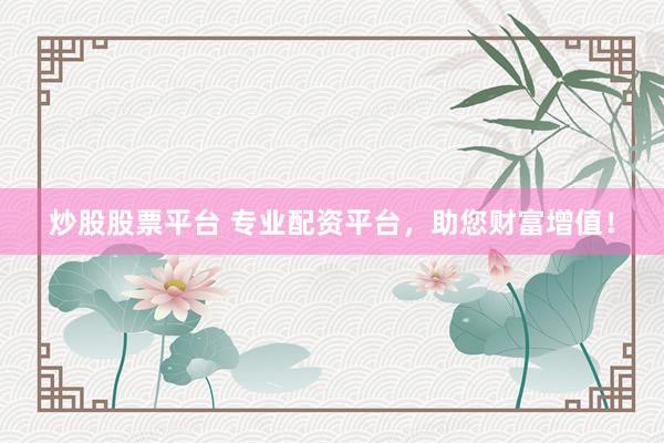 炒股股票平台 专业配资平台，助您财富增值！