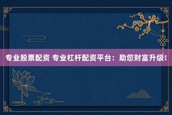 专业股票配资 专业杠杆配资平台：助您财富升级！
