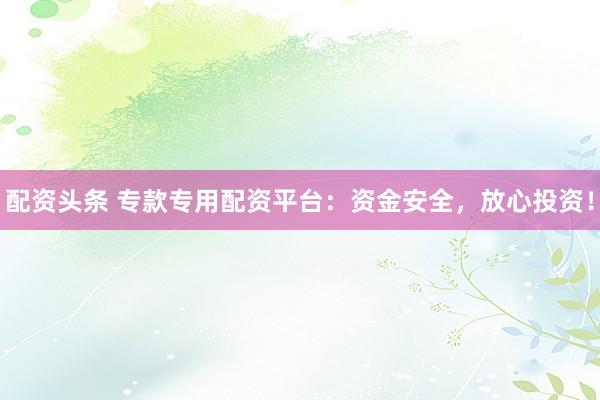 配资头条 专款专用配资平台：资金安全，放心投资！