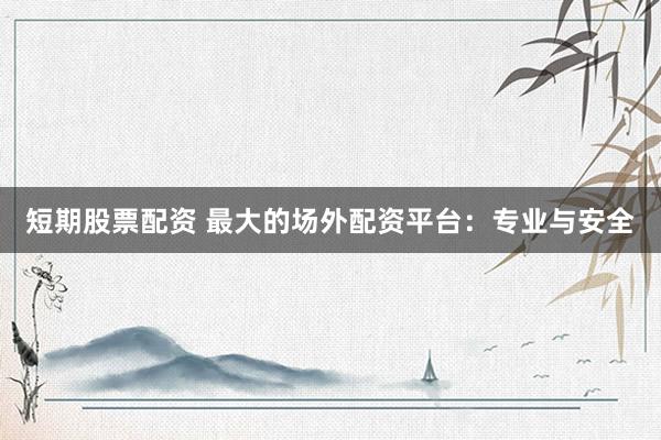 短期股票配资 最大的场外配资平台：专业与安全