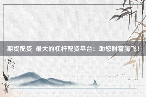 期货配资  最大的杠杆配资平台：助您财富腾飞！