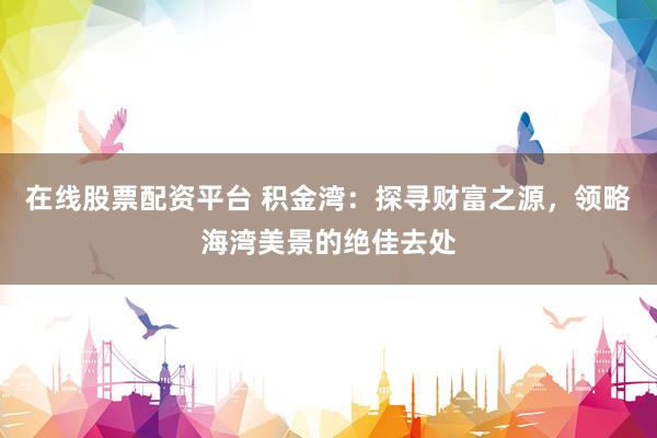 在线股票配资平台 积金湾：探寻财富之源，领略海湾美景的绝佳去处