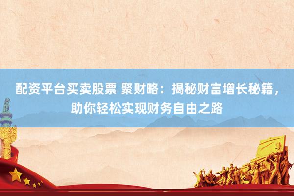 配资平台买卖股票 聚财略：揭秘财富增长秘籍，助你轻松实现财务自由之路