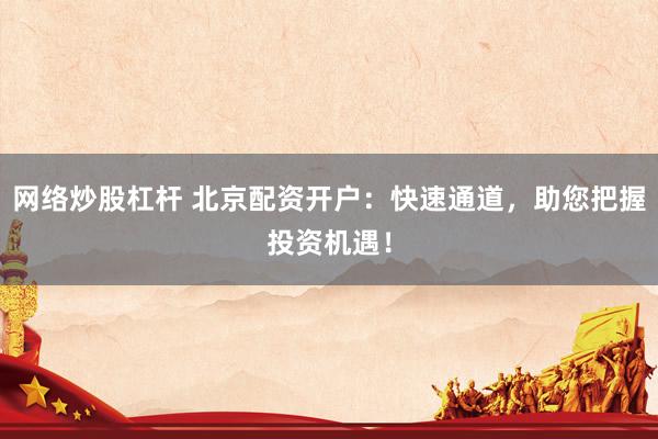 网络炒股杠杆 北京配资开户：快速通道，助您把握投资机遇！