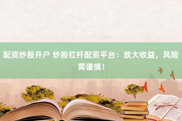 配资炒股开户 炒股杠杆配资平台：放大收益，风险需谨慎！