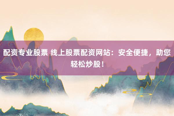 配资专业股票 线上股票配资网站：安全便捷，助您轻松炒股！
