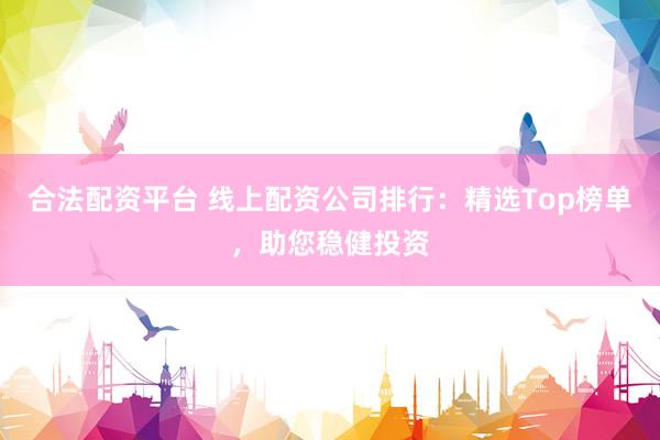 合法配资平台 线上配资公司排行：精选Top榜单，助您稳健投资