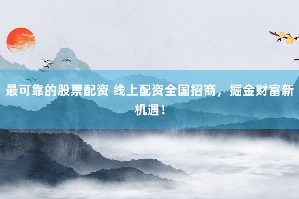 最可靠的股票配资 线上配资全国招商，掘金财富新机遇！