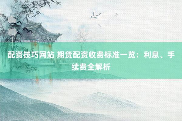 配资技巧网站 期货配资收费标准一览：利息、手续费全解析