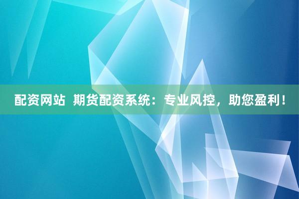 配资网站  期货配资系统：专业风控，助您盈利！