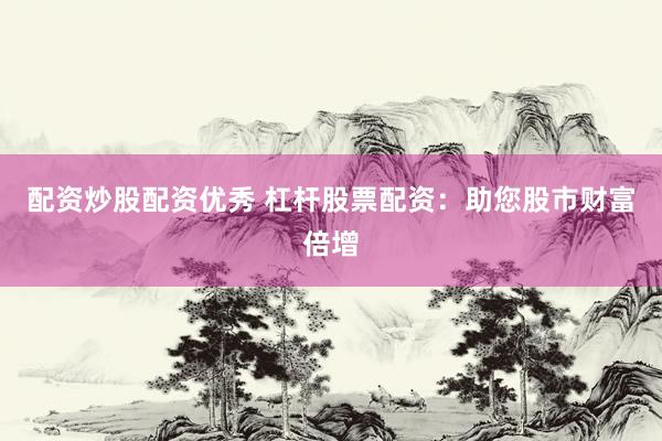 配资炒股配资优秀 杠杆股票配资：助您股市财富倍增