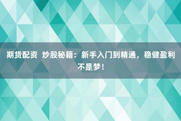 期货配资  炒股秘籍：新手入门到精通，稳健盈利不是梦！