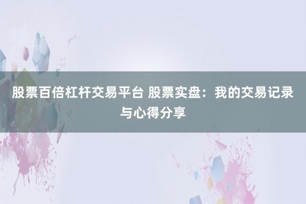 股票百倍杠杆交易平台 股票实盘：我的交易记录与心得分享