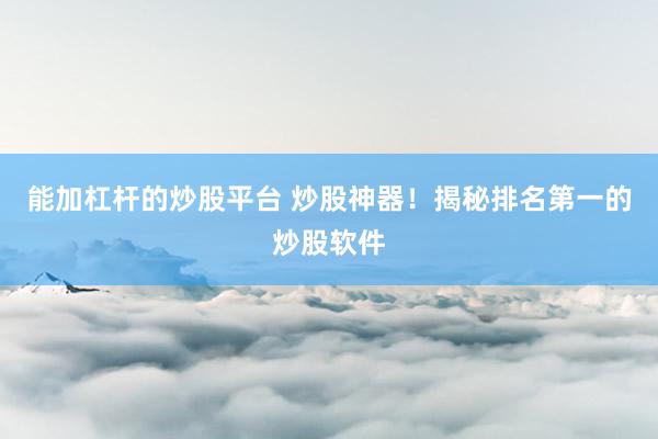 能加杠杆的炒股平台 炒股神器！揭秘排名第一的炒股软件