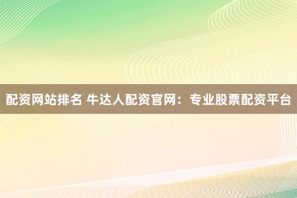 配资网站排名 牛达人配资官网:专业股票配资平台