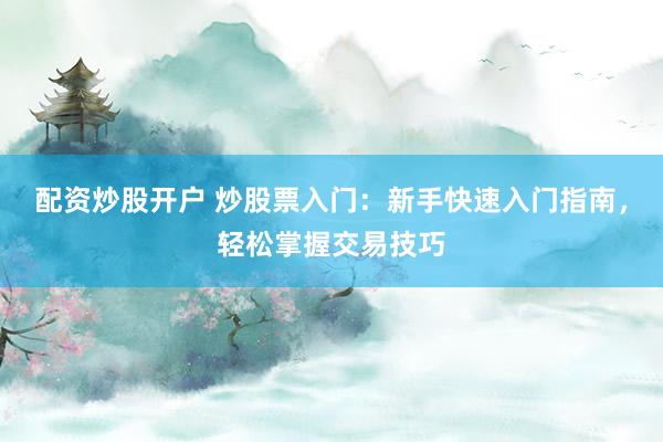 配资炒股开户 炒股票入门：新手快速入门指南，轻松掌握交易技巧