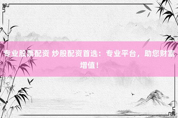 专业股票配资 炒股配资首选:专业平台,助您财富增值!