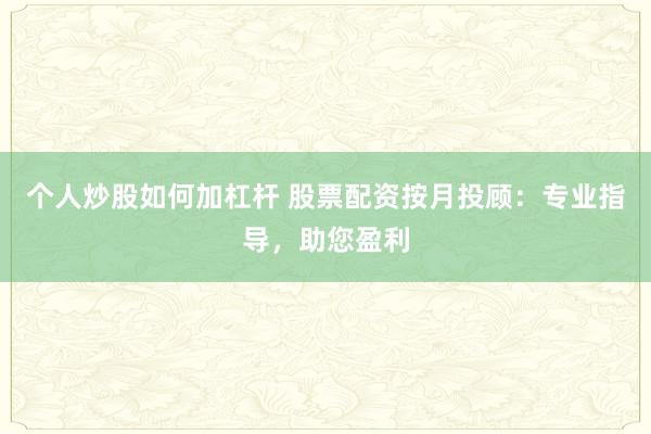 个人炒股如何加杠杆 股票配资按月投顾：专业指导，助您盈利