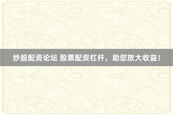 炒股配资论坛 股票配资杠杆，助您放大收益！