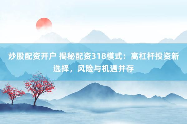 炒股配资开户 揭秘配资318模式：高杠杆投资新选择，风险与机遇并存