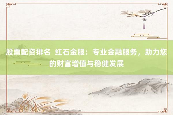 股票配资排名  红石金服：专业金融服务，助力您的财富增值与稳健发展