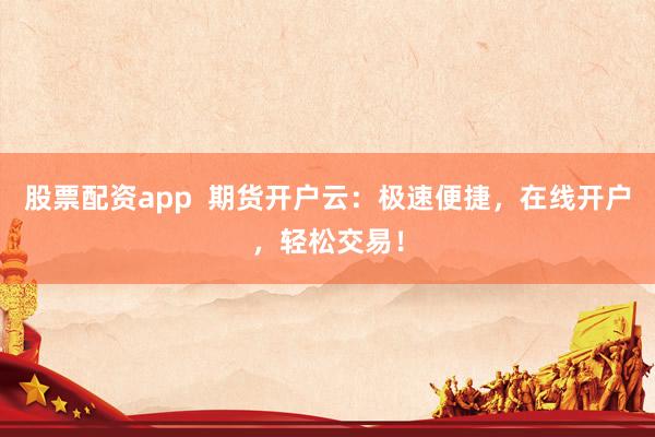 股票配资app  期货开户云：极速便捷，在线开户，轻松交易！