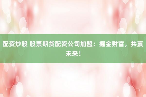 配资炒股 股票期货配资公司加盟：掘金财富，共赢未来！