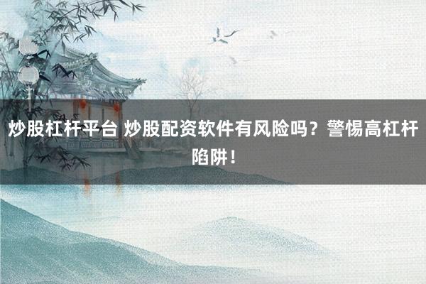 炒股杠杆平台 炒股配资软件有风险吗？警惕高杠杆陷阱！