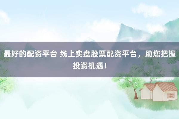 最好的配资平台 线上实盘股票配资平台，助您把握投资机遇！