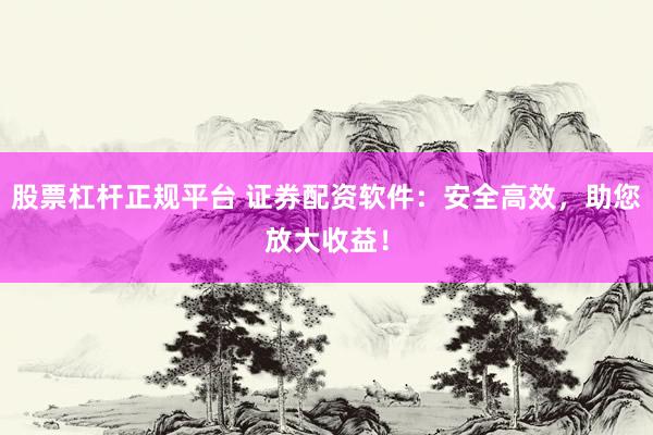 股票杠杆正规平台 证券配资软件：安全高效，助您放大收益！