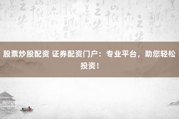 股票炒股配资 证券配资门户：专业平台，助您轻松投资！