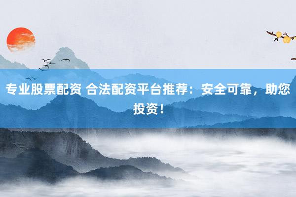 专业股票配资 合法配资平台推荐：安全可靠，助您投资！