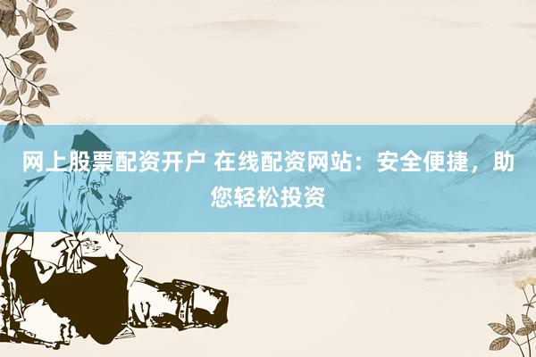 网上股票配资开户 在线配资网站：安全便捷，助您轻松投资