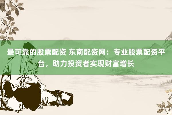 最可靠的股票配资 东南配资网：专业股票配资平台，助力投资者实现财富增长