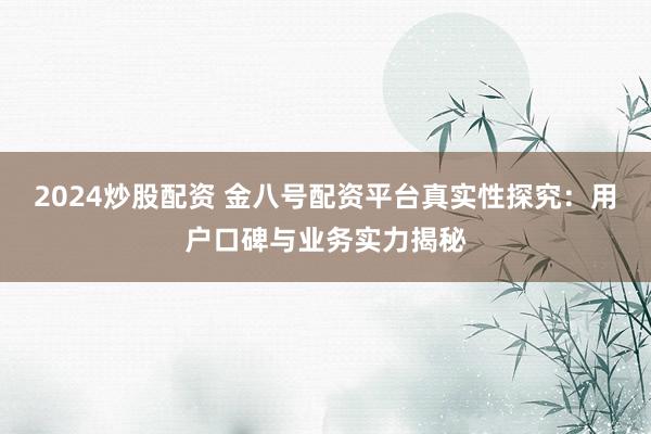 2024炒股配资 金八号配资平台真实性探究：用户口碑与业务实力揭秘