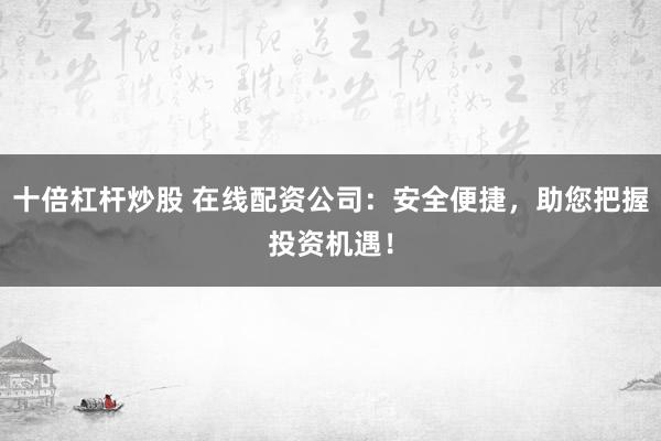 十倍杠杆炒股 在线配资公司：安全便捷，助您把握投资机遇！